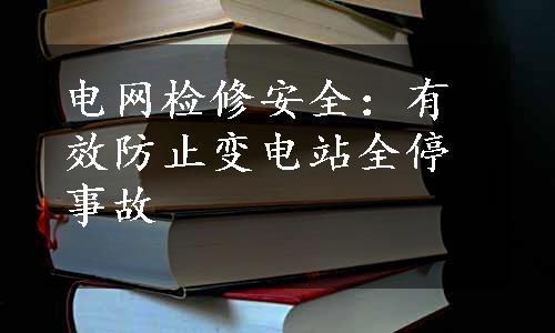 电网检修安全：有效防止变电站全停事故