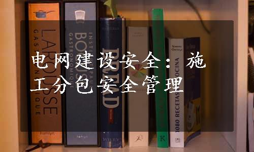 电网建设安全：施工分包安全管理