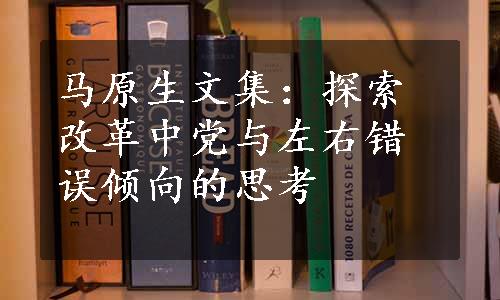 马原生文集：探索改革中党与左右错误倾向的思考