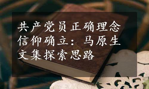 共产党员正确理念信仰确立：马原生文集探索思路