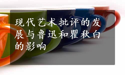 现代艺术批评的发展与鲁迅和瞿秋白的影响