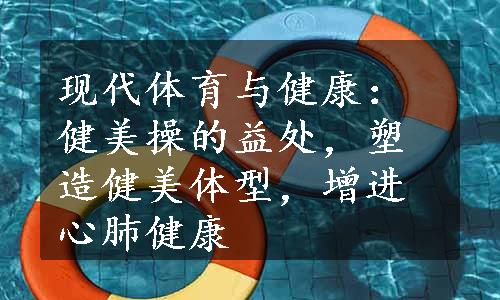 现代体育与健康：健美操的益处，塑造健美体型，增进心肺健康