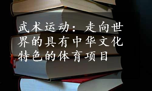 武术运动：走向世界的具有中华文化特色的体育项目