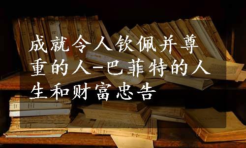 成就令人钦佩并尊重的人-巴菲特的人生和财富忠告