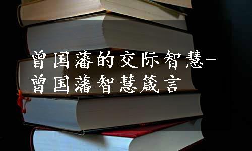 曾国藩的交际智慧-曾国藩智慧箴言