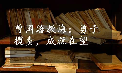 曾国藩教诲：勇于揽责，成就在望