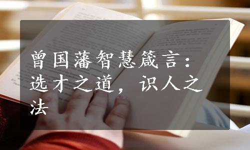 曾国藩智慧箴言：选才之道，识人之法