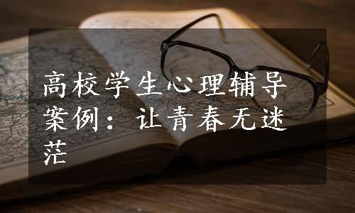 高校学生心理辅导案例：让青春无迷茫