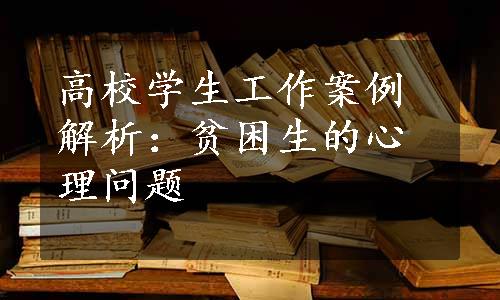 高校学生工作案例解析：贫困生的心理问题