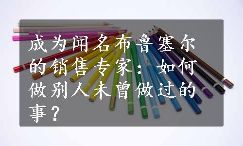 成为闻名布鲁塞尔的销售专家：如何做别人未曾做过的事？