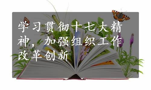 学习贯彻十七大精神，加强组织工作改革创新