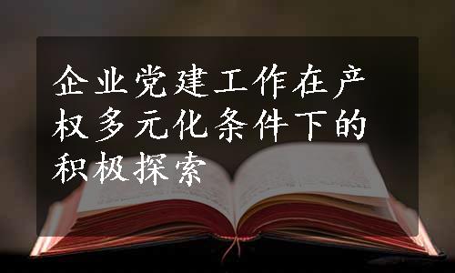 企业党建工作在产权多元化条件下的积极探索