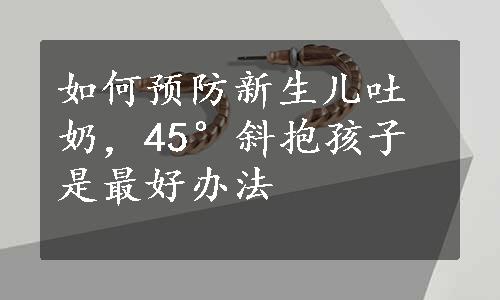 如何预防新生儿吐奶，45°斜抱孩子是最好办法