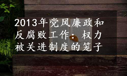 2013年党风廉政和反腐败工作：权力被关进制度的笼子