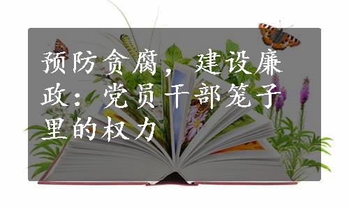 预防贪腐，建设廉政：党员干部笼子里的权力