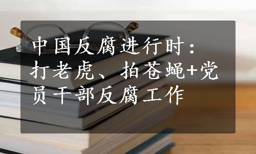 中国反腐进行时：打老虎、拍苍蝇+党员干部反腐工作