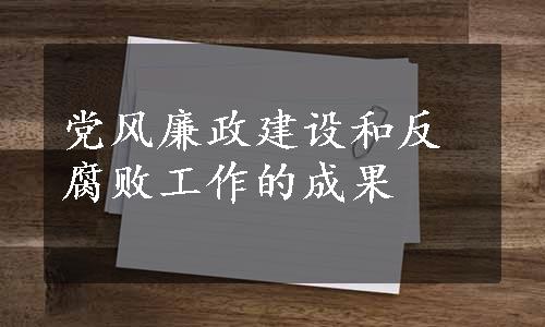 党风廉政建设和反腐败工作的成果