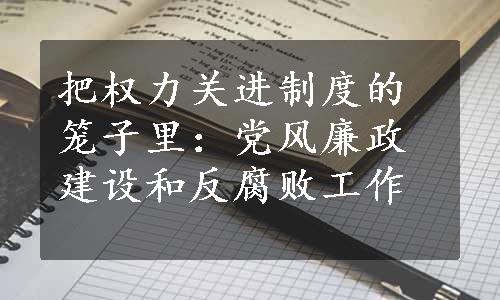 把权力关进制度的笼子里：党风廉政建设和反腐败工作