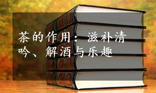 茶的作用：滋补清吟、解酒与乐趣