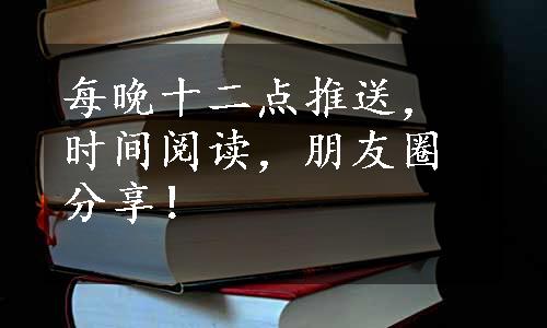 每晚十二点推送，时间阅读，朋友圈分享！