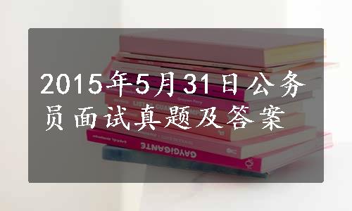 2015年5月31日公务员面试真题及答案