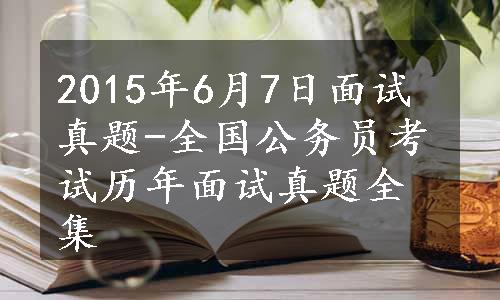 2015年6月7日面试真题-全国公务员考试历年面试真题全集