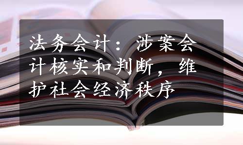 法务会计：涉案会计核实和判断，维护社会经济秩序