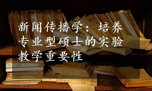 新闻传播学：培养专业型硕士的实验教学重要性