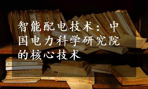 智能配电技术：中国电力科学研究院的核心技术