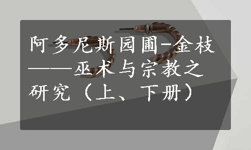 阿多尼斯园圃-金枝——巫术与宗教之研究（上、下册）