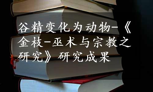 谷精变化为动物-《金枝-巫术与宗教之研究》研究成果