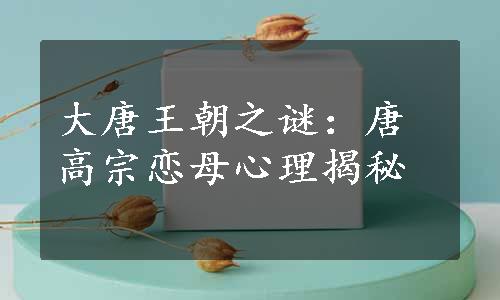 大唐王朝之谜：唐高宗恋母心理揭秘