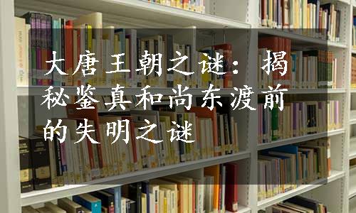 大唐王朝之谜：揭秘鉴真和尚东渡前的失明之谜