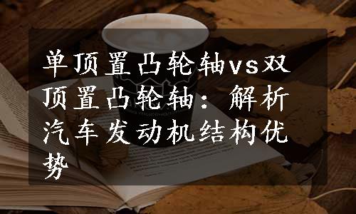 单顶置凸轮轴vs双顶置凸轮轴：解析汽车发动机结构优势