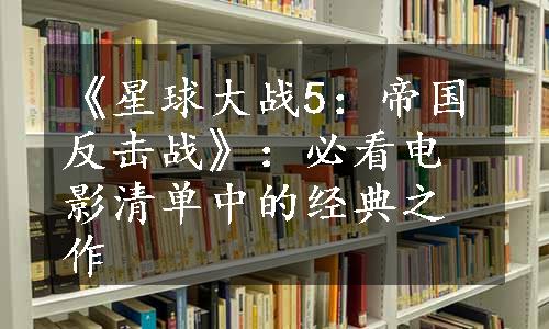 《星球大战5：帝国反击战》：必看电影清单中的经典之作