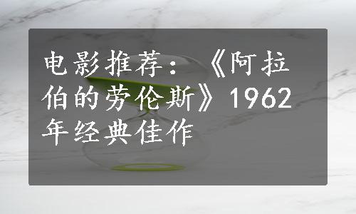 电影推荐：《阿拉伯的劳伦斯》1962年经典佳作