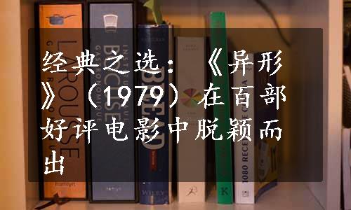 经典之选：《异形》（1979）在百部好评电影中脱颖而出