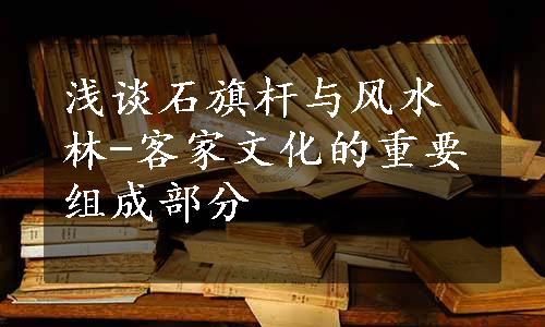 浅谈石旗杆与风水林-客家文化的重要组成部分