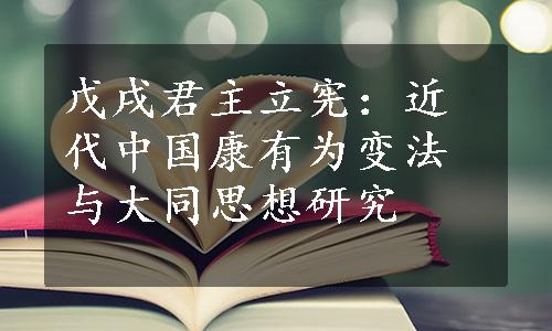 戊戌君主立宪：近代中国康有为变法与大同思想研究