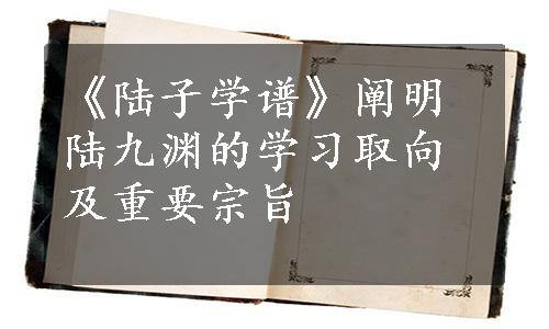 《陆子学谱》阐明陆九渊的学习取向及重要宗旨