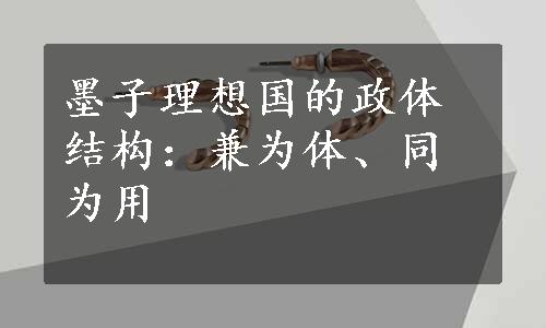 墨子理想国的政体结构：兼为体、同为用