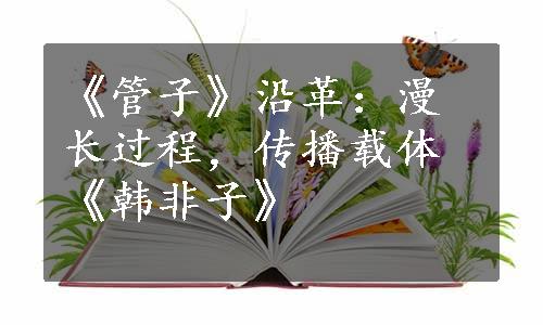 《管子》沿革：漫长过程，传播载体《韩非子》