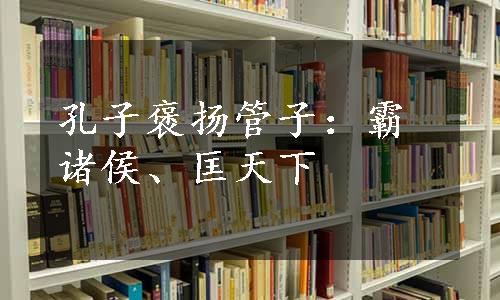 孔子褒扬管子：霸诸侯、匡天下