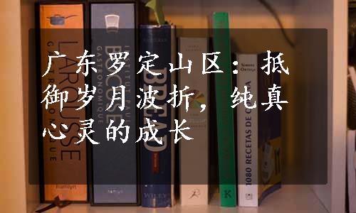 广东罗定山区：抵御岁月波折，纯真心灵的成长