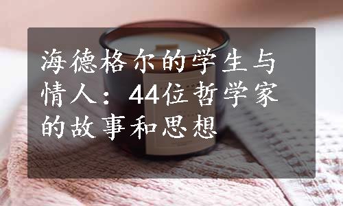 海德格尔的学生与情人：44位哲学家的故事和思想