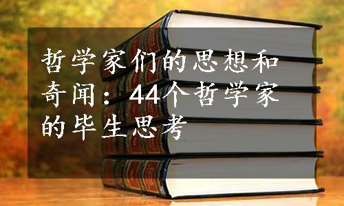 哲学家们的思想和奇闻：44个哲学家的毕生思考