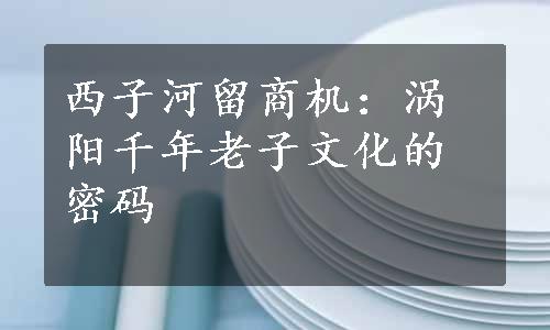 西子河留商机：涡阳千年老子文化的密码