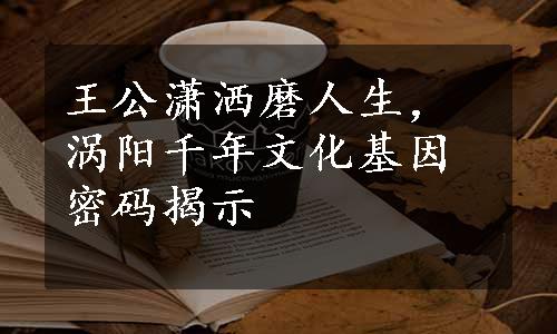 王公潇洒磨人生，涡阳千年文化基因密码揭示