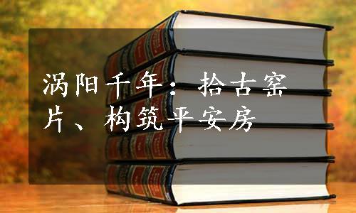 涡阳千年：拾古窑片、构筑平安房