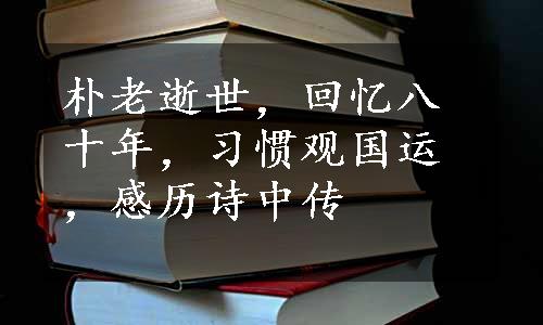 朴老逝世，回忆八十年，习惯观国运，感历诗中传